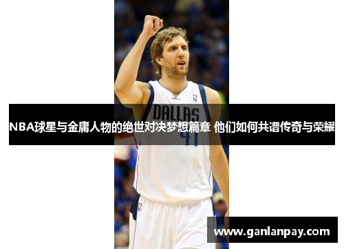 NBA球星与金庸人物的绝世对决梦想篇章 他们如何共谱传奇与荣耀